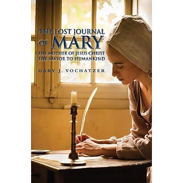 The Lost Journal of Mary The Mother of Jesus Christ The Savior to Humankind / Westwood Books Publishing, LLC, Gary Vochatzer