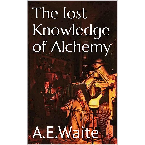 The lost knowledge of Alchemy, A. E. Waite