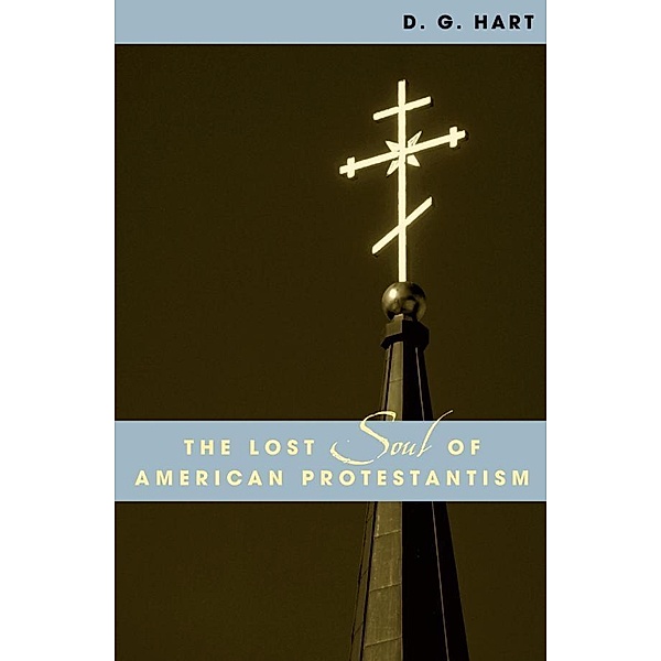 The Lost Soul of American Protestantism / American Intellectual Culture, D. G. Hart