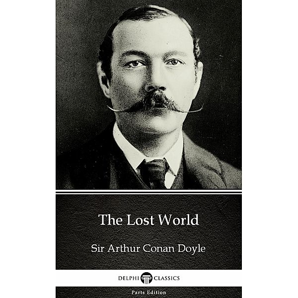 The Lost World by Sir Arthur Conan Doyle (Illustrated) / Delphi Parts Edition (Sir Arthur Conan Doyle) Bd.13, Arthur Conan Doyle