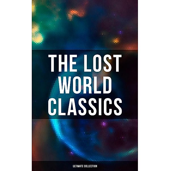 The Lost World Classics - Ultimate Collection, H. G. Wells, Francis Bacon, C. J. Cutcliffe Hyne, Abraham Merritt, Arthur Conan Doyle, Jules Verne, Edward Bulwer-Lytton, George Macdonald, H. Rider Haggard, Gertrude Barrows Bennett, Lewis Grassic Gibbon