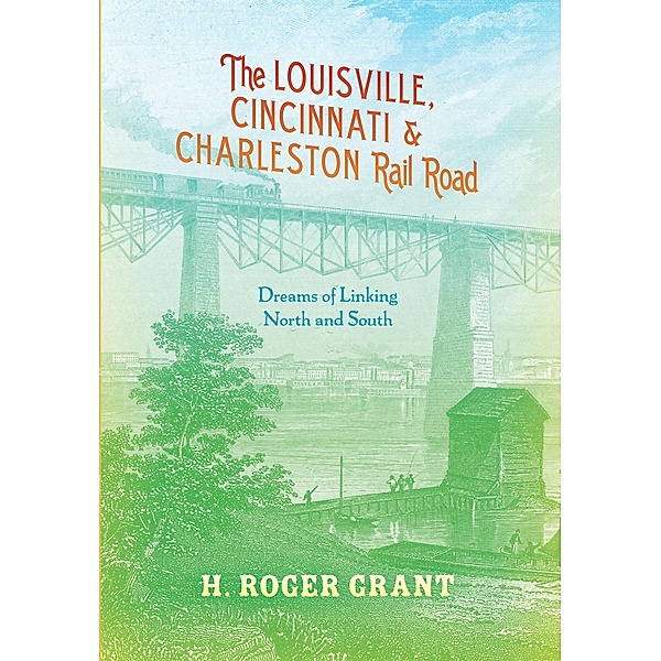 The Louisville, Cincinnati & Charleston Rail Road / Railroads Past and Present, H. Roger Grant