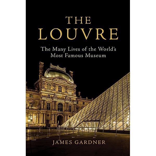 The Louvre: The Many Lives of the World's Most Famous Museum, James Gardner