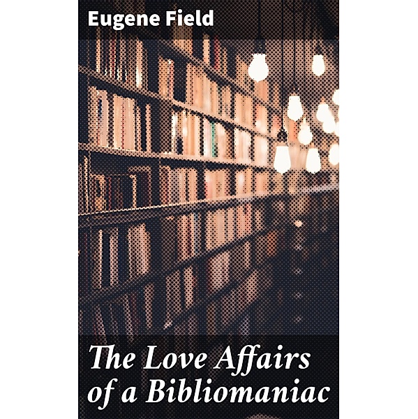 The Love Affairs of a Bibliomaniac, Eugene Field