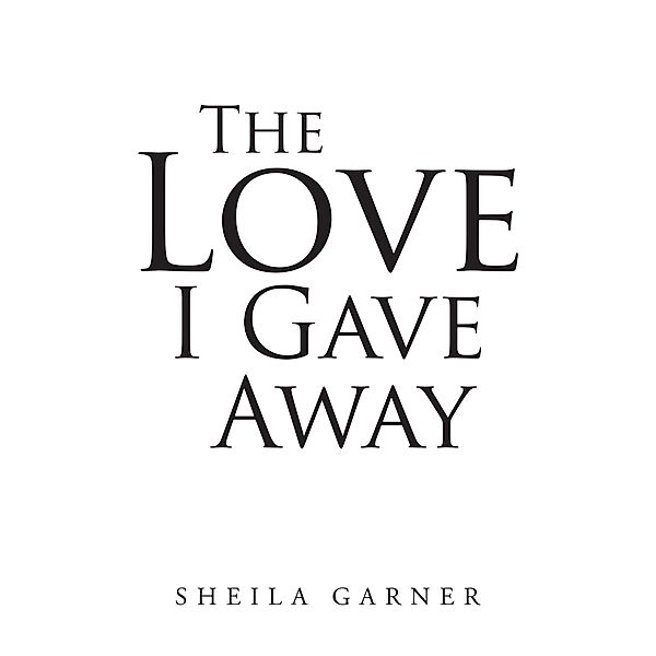 The Love I Gave Away / Page Publishing, Inc., S H E I L A G A R N E R