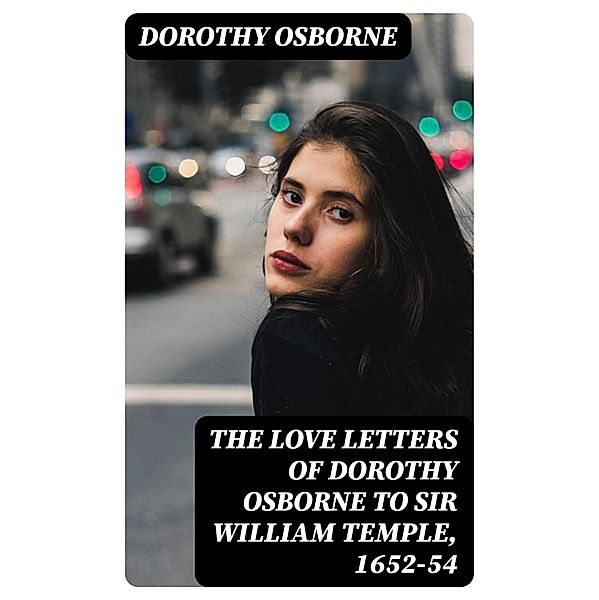 The Love Letters of Dorothy Osborne to Sir William Temple, 1652-54, Dorothy Osborne