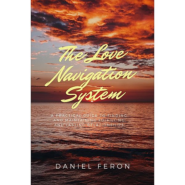 The Love Navigation System: A Practical Guide to Finding and Maintaining Fulfilling and Lasting Relationships, Daniel Feron