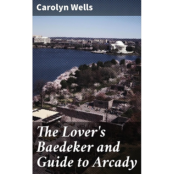 The Lover's Baedeker and Guide to Arcady, Carolyn Wells