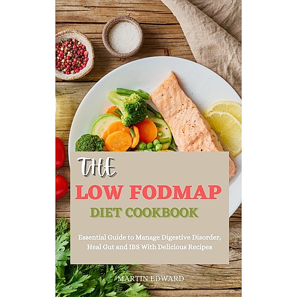 The Low Fodmap Diet Cookbook: Essential Guide to Manage Digestive Disorder, Heal Gut and IBS With Delicious Recipes, Martin Edward