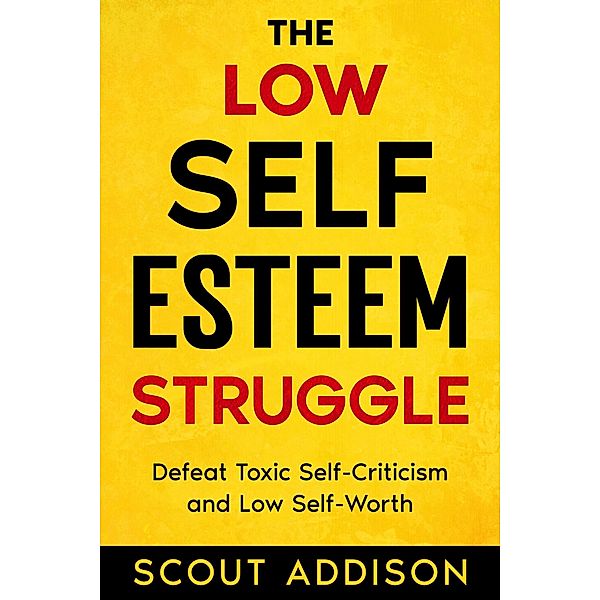 The Low Self-Esteem Struggle:  Defeat Toxic Self-Criticism and Low Self-Worth (The Self Struggle, #1) / The Self Struggle, Scout Addison