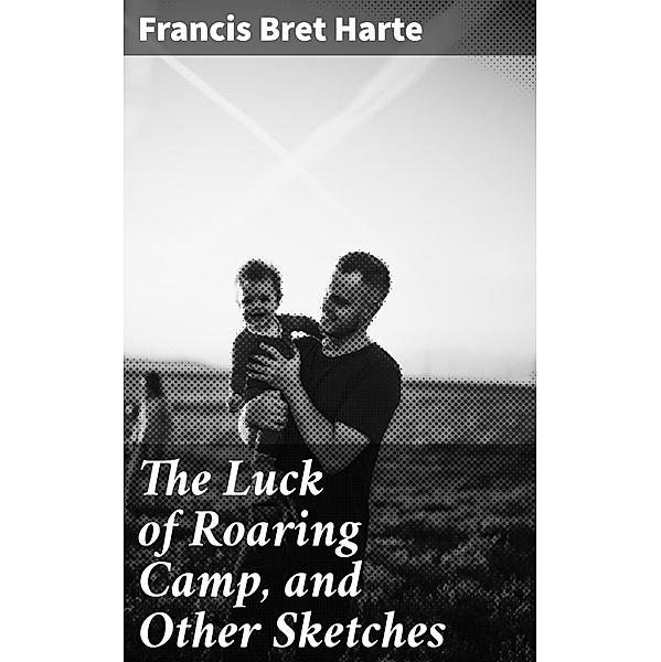 The Luck of Roaring Camp, and Other Sketches, Francis Bret Harte