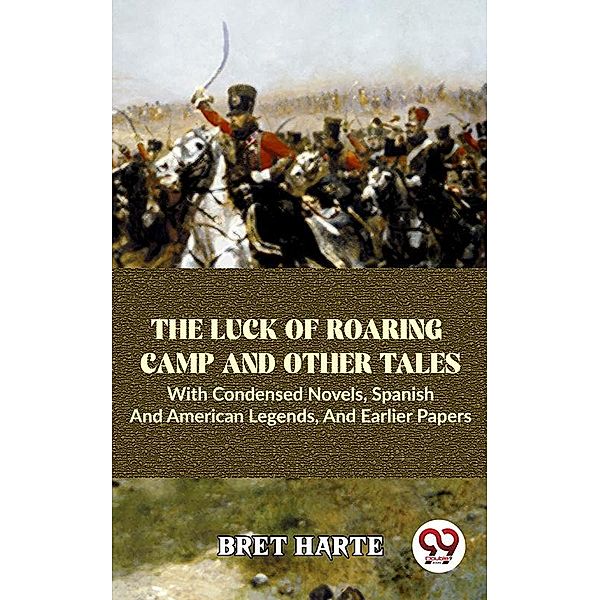 The Luck Of Roaring Camp And Other Tales With Condensed Novels, Spanish And American Legends, And Earlier Papers, Bret Harte