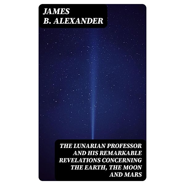 The Lunarian Professor and His Remarkable Revelations Concerning the Earth, the Moon and Mars, James B. Alexander