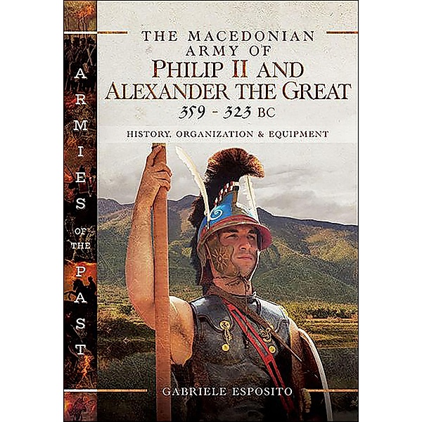 The Macedonian Army of Philip II and Alexander the Great, 359-323 BC / Armies of the Past, Gabriele Esposito