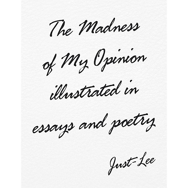 The Madness of My Opinion Illustrated In Essays and Poetry, Just-Lee