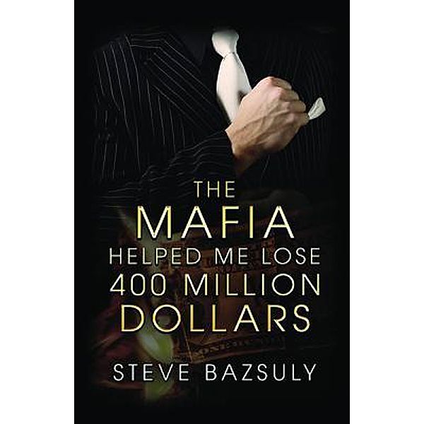 The Mafia Helped Me Lose $400 Million / Palmetto Publishing, Steve Bazsuly