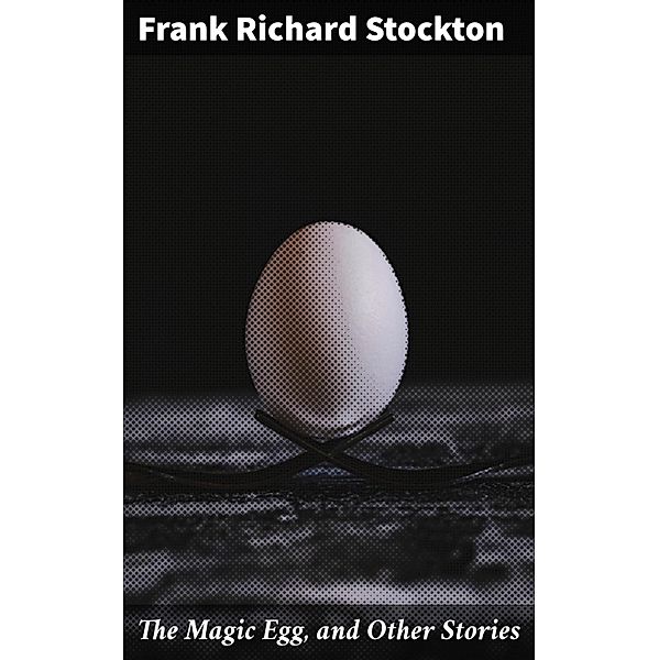 The Magic Egg, and Other Stories, Frank Richard Stockton