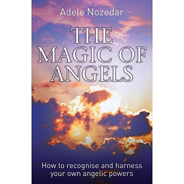 The Magic of Angels - How to Recognise and Harness Your Own Angelic Powers, Adele Nozedar