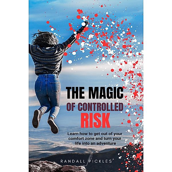 The Magic of Controlled Risk: Learn How to Get Out of Your Comfort Zone and Turn Your Life into an Adventure, Randall Pickles