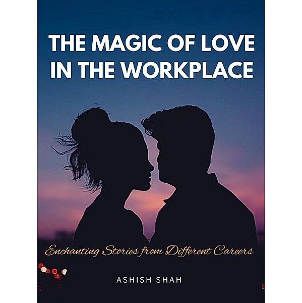 The Magic of Love in the Workplace: Enchanting Stories from Different Careers, Ashish Shah