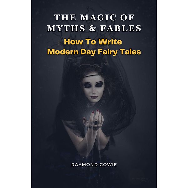 The Magic of Myths & Fables: How to Write Modern Day Fairy Tales (Creative Writing Tutorials, #11) / Creative Writing Tutorials, Raymond Cowie