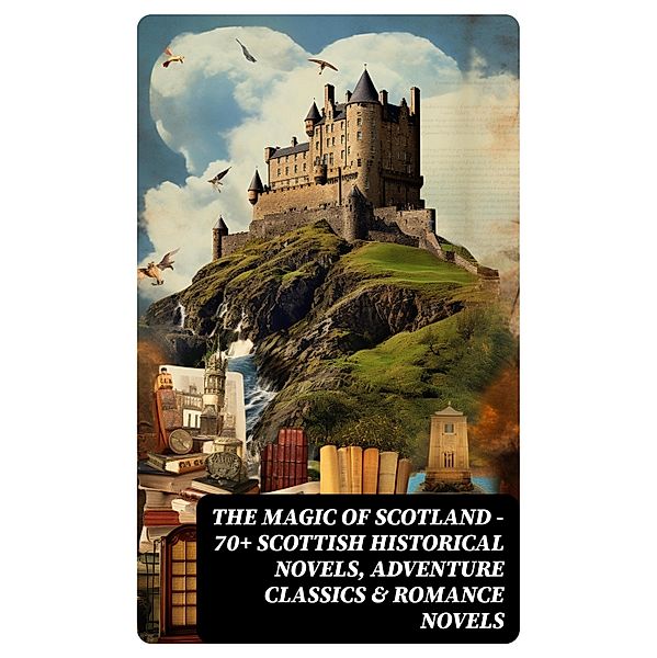 The Magic of Scotland - 70+ Scottish Historical Novels, Adventure Classics & Romance Novels, Robert Louis Stevenson, John Buchan, George Macdonald, Walter Scott, J. M. Barrie