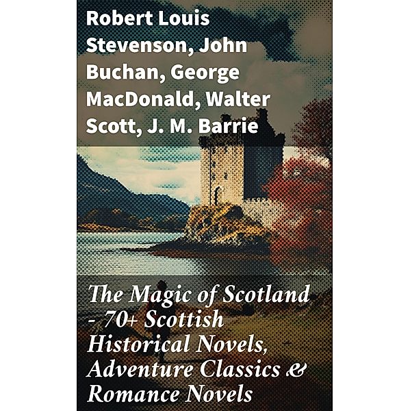 The Magic of Scotland - 70+ Scottish Historical Novels, Adventure Classics & Romance Novels, Robert Louis Stevenson, John Buchan, George Macdonald, Walter Scott, J. M. Barrie