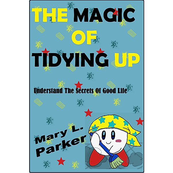 The Magic Of Tidying Up: Understand The Secrets Of Good Life, Mary L. Parker