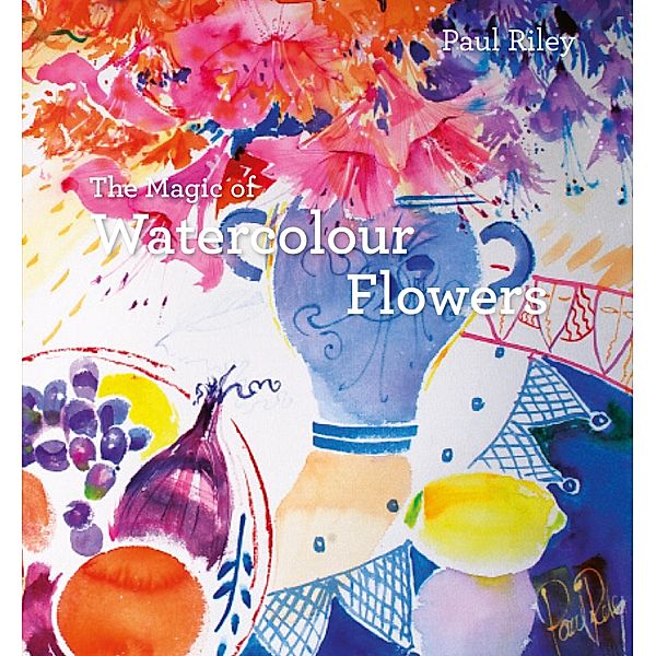 The Magic of Watercolour Flowers, Paul Riley