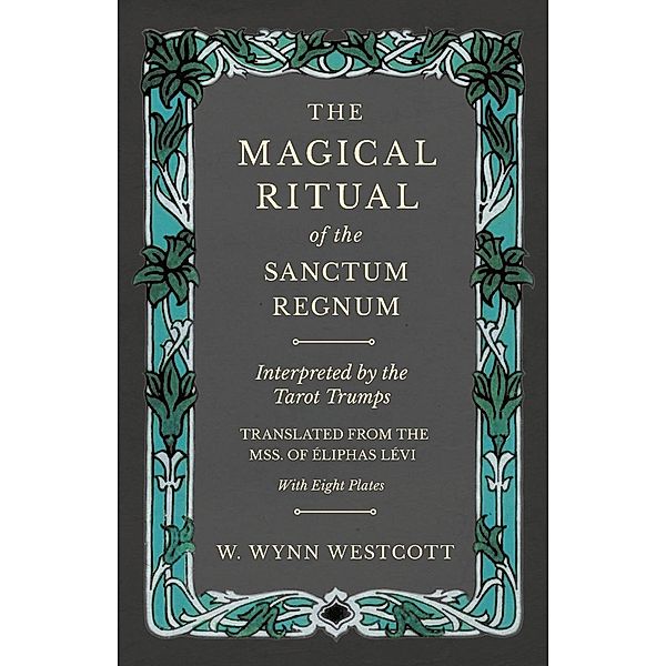 The Magical Ritual of the Sanctum Regnum - Interpreted by the Tarot Trumps - Translated from the Mss. of Ã0/00liphas LÃ©vi - With Eight Plates, W. Wynn Westcott