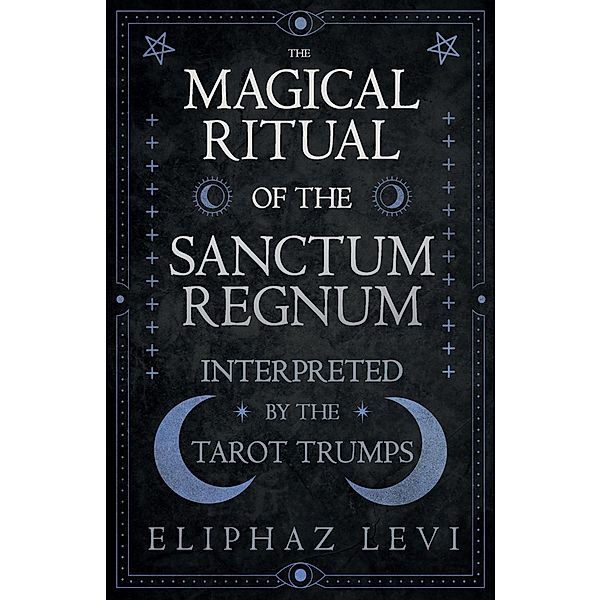 The Magical Ritual of the Sanctum Regnum - Interpreted by the Tarot Trumps, Eliphaz Levi