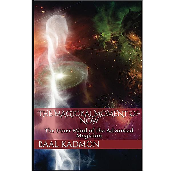 The Magickal Moment of Now: The Inner Mind of the Advanced Magician, Baal Kadmon