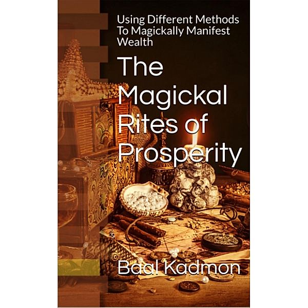 The Magickal Rites of Prosperity: Using Different Methods To Magickally Manifest Wealth, Baal Kadmon
