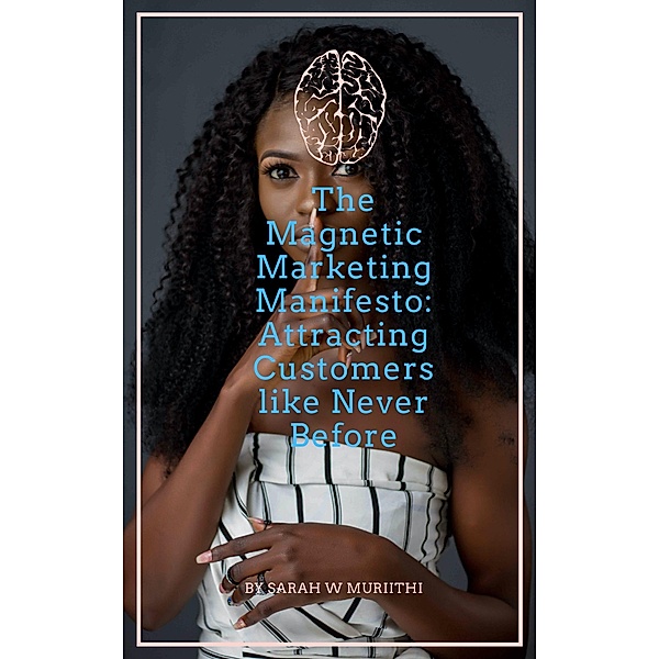 The Magnetic Marketing Manifesto: Attracting Customers like Never Before, Sarah W Muriithi