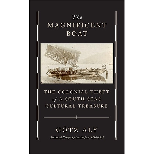 The Magnificent Boat - The Colonial Theft of a South Seas Cultural Treasure, Götz Aly, Jefferson Chase