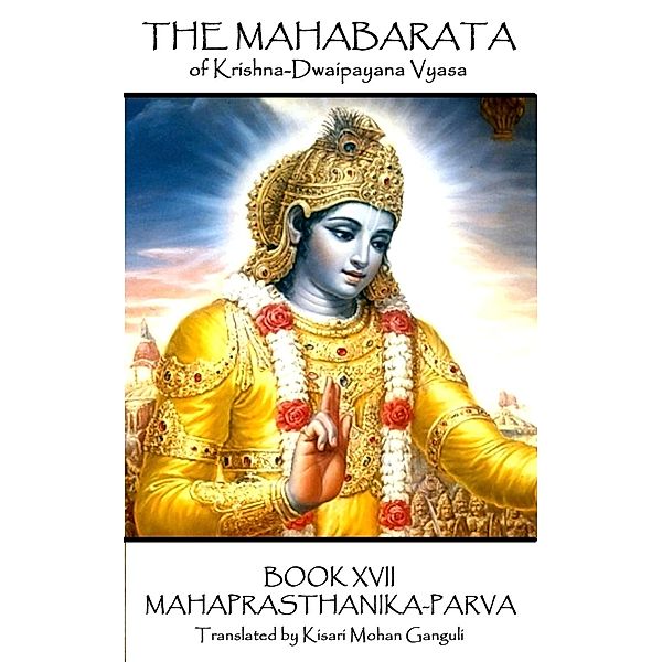 The Mahabarata of Krishna-Dwaipayana Vyasa - BOOK XVII - MAHAPRASTHANIKA-PARVA, Krishna Dvaipayana Vyasa