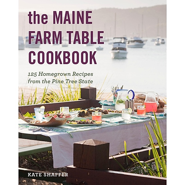 The Maine Farm Table Cookbook: 125 Home-Grown Recipes from the Pine Tree State, Kate Shaffer