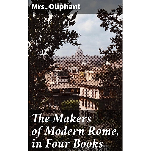 The Makers of Modern Rome, in Four Books, Oliphant
