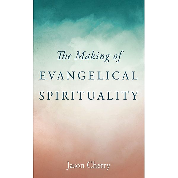 The Making of Evangelical Spirituality, Jason Cherry