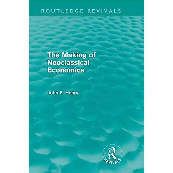 The Making of Neoclassical Economics (Routledge Revivals) / Routledge Revivals, John F. Henry