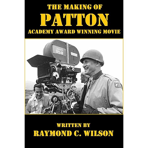 The Making of Patton: Academy Award Winning Movie (The Life and Death of George Smith Patton Jr., #4) / The Life and Death of George Smith Patton Jr., Raymond C. Wilson