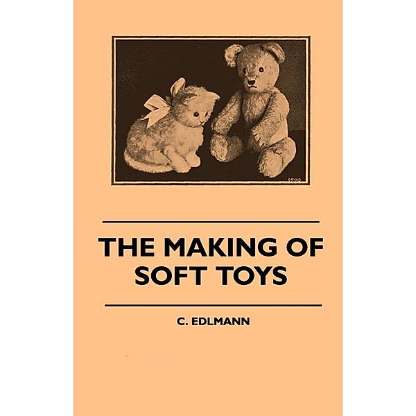 The Making of Soft Toys - Including a Set of Full-Sized Patterns for Animals and Birds, Elliot C. Edlmann