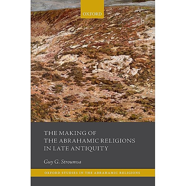 The Making of the Abrahamic Religions in Late Antiquity / Oxford Studies in the Abrahamic Religions, Guy G. Stroumsa