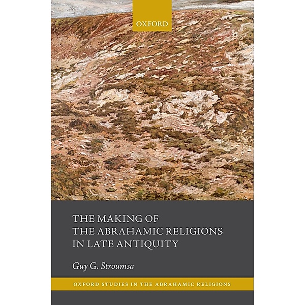 The Making of the Abrahamic Religions in Late Antiquity / Oxford Studies in the Abrahamic Religions, Guy G. Stroumsa