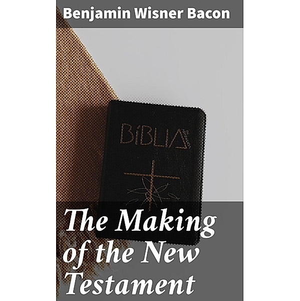 The Making of the New Testament, Benjamin Wisner Bacon