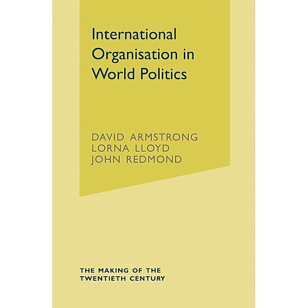 The Making of the Twentieth Century / International Organisation in World Politics, David Armstrong, Lorna Lloyd, John Redmond