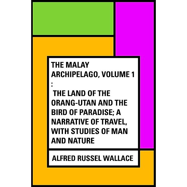 The Malay Archipelago, Volume 1 : The Land of the Orang-utan and the Bird of Paradise; A Narrative of Travel, with Studies of Man and Nature, Alfred Russel Wallace