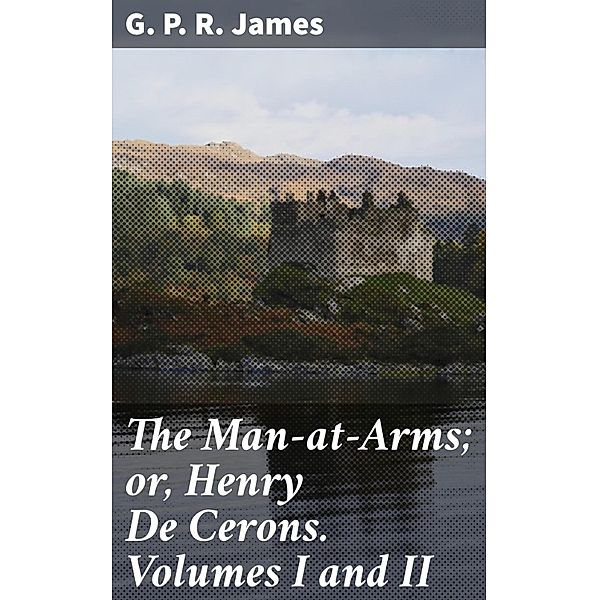 The Man-at-Arms; or, Henry De Cerons. Volumes I and II, G. P. R. James