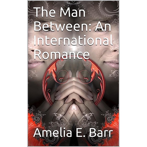 The Man Between: An International Romance, Amelia E. Barr