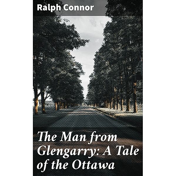The Man from Glengarry: A Tale of the Ottawa, Ralph Connor
